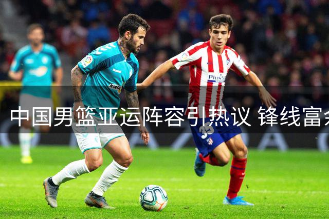 中国男篮亚运阵容引热议 锋线富余后卫吃紧 赵睿落选成谜