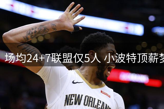 场均24+7联盟仅5人 小波特顶薪梦碎直率谈恋情